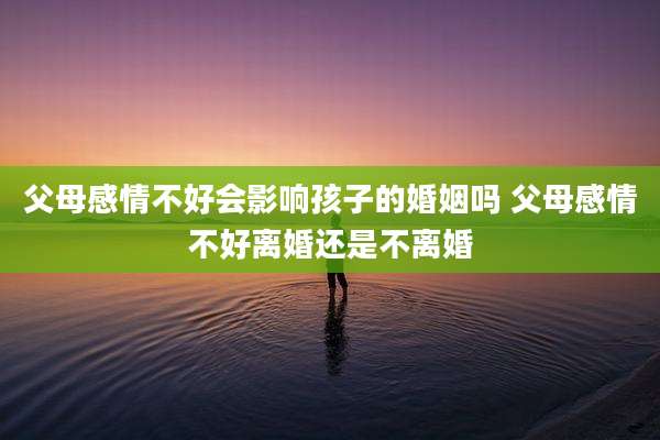 父母感情不好会影响孩子的婚姻吗 父母感情不好离婚还是不离婚