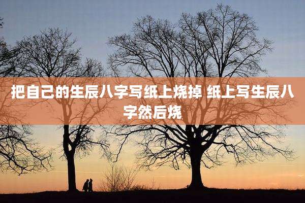 把自己的生辰八字写纸上烧掉 纸上写生辰八字然后烧