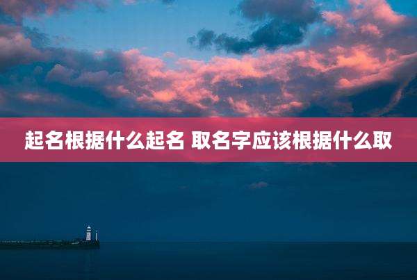 起名根据什么起名 取名字应该根据什么取
