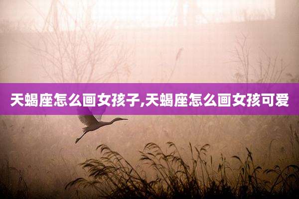 天蝎座怎么画女孩子,天蝎座怎么画女孩可爱