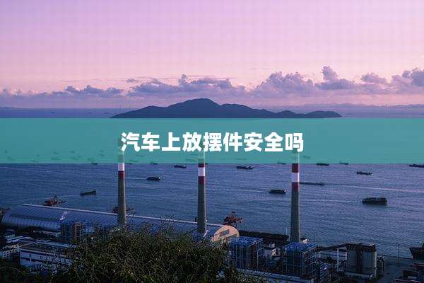 汽车上放摆件安全吗