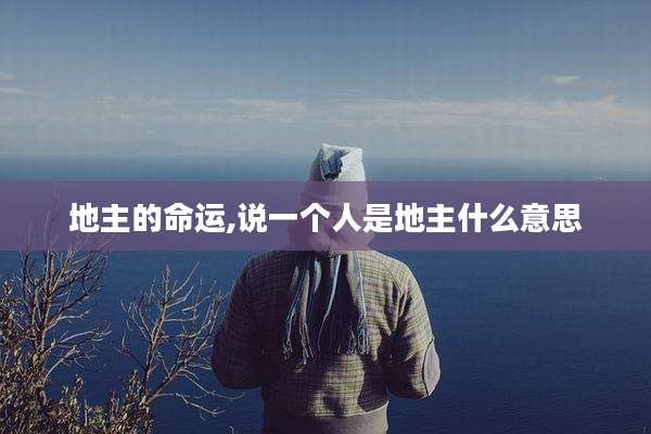地主的命运,说一个人是地主什么意思