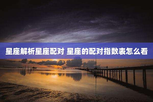 星座解析星座配对 星座的配对指数表怎么看