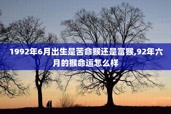 1992年6月出生是苦命猴还是富猴,92年六月的猴命运怎么样