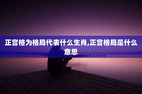 正宫格为格局代表什么生肖,正宫格局是什么意思