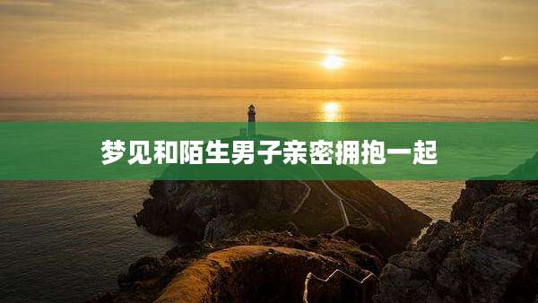 梦见和陌生男子亲密拥抱一起