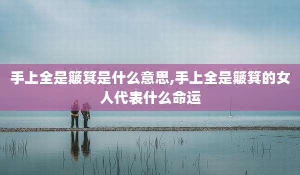 手上全是簸箕是什么意思,手上全是簸箕的女人代表什么命运
