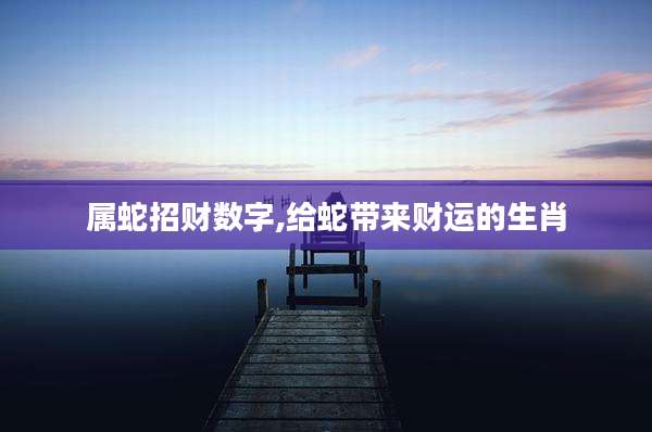 属蛇招财数字,给蛇带来财运的生肖