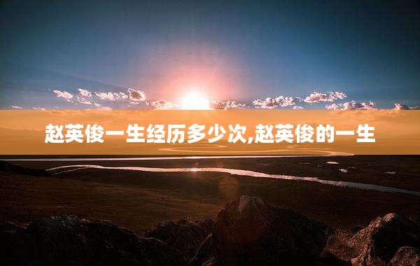 赵英俊一生经历多少次,赵英俊的一生