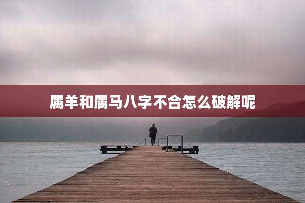 属羊和属马八字不合怎么破解呢