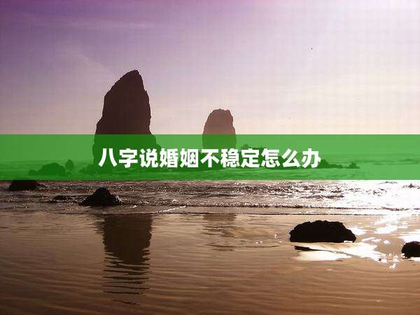 八字说婚姻不稳定怎么办