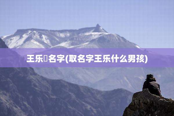王乐曈名字(取名字王乐什么男孩)
