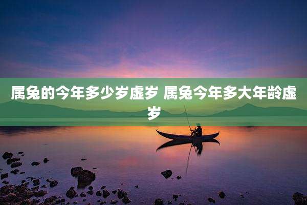 属兔的今年多少岁虚岁 属兔今年多大年龄虚岁