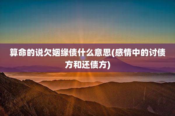 算命的说欠姻缘债什么意思(感情中的讨债方和还债方)