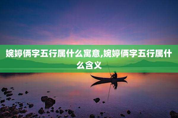 婉婷俩字五行属什么寓意,婉婷俩字五行属什么含义