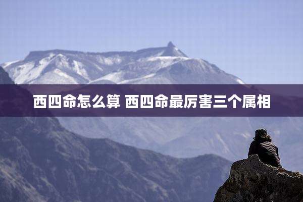 西四命怎么算 西四命最厉害三个属相