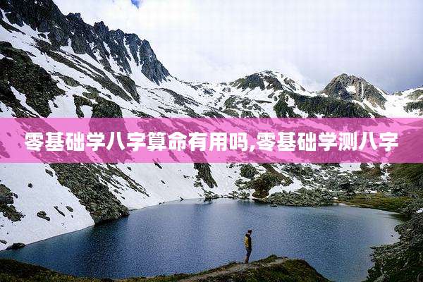 零基础学八字算命有用吗,零基础学测八字