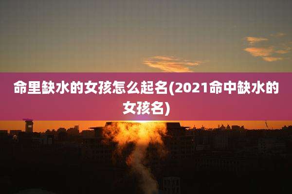 命里缺水的女孩怎么起名(2021命中缺水的女孩名)
