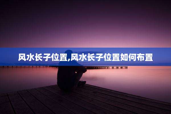 风水长子位置,风水长子位置如何布置