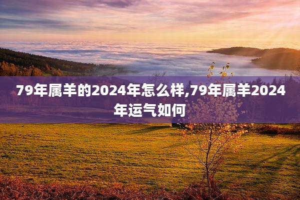 79年属羊的2024年怎么样,79年属羊2024年运气如何