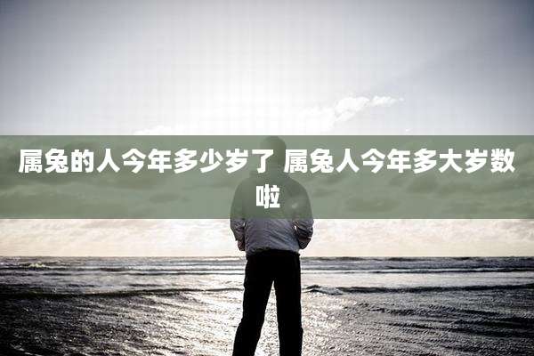 属兔的人今年多少岁了 属兔人今年多大岁数啦