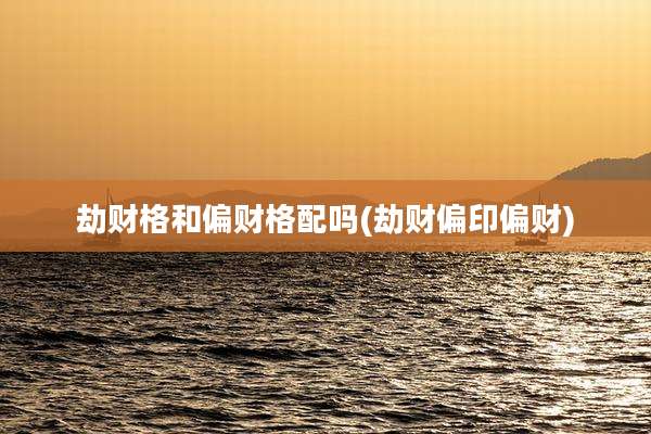 劫财格和偏财格配吗(劫财偏印偏财)
