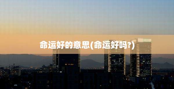 命运好的意思(命运好吗?)