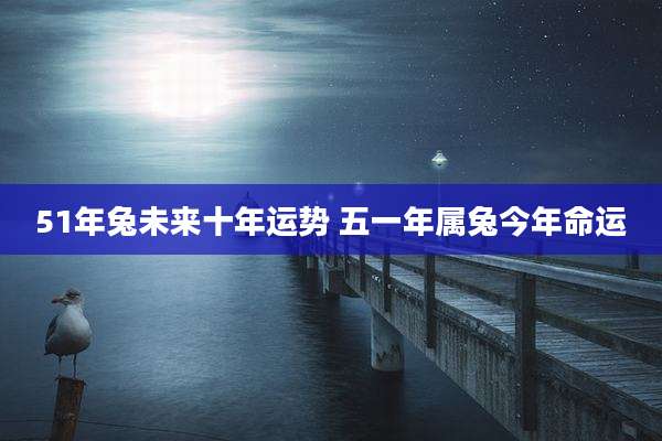51年兔未来十年运势 五一年属兔今年命运