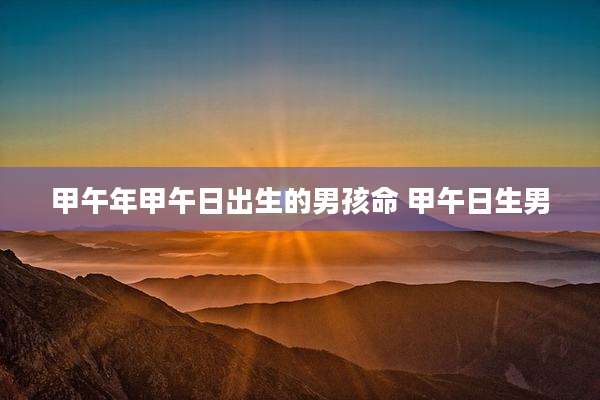 甲午年甲午日出生的男孩命 甲午日生男