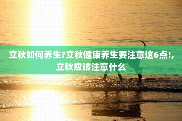 立秋如何养生?立秋健康养生要注意这6点!,立秋应该注意什么