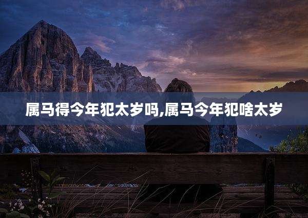 属马得今年犯太岁吗,属马今年犯啥太岁