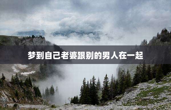 梦到自己老婆跟别的男人在一起