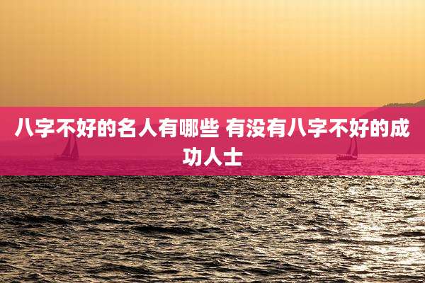 八字不好的名人有哪些 有没有八字不好的成功人士