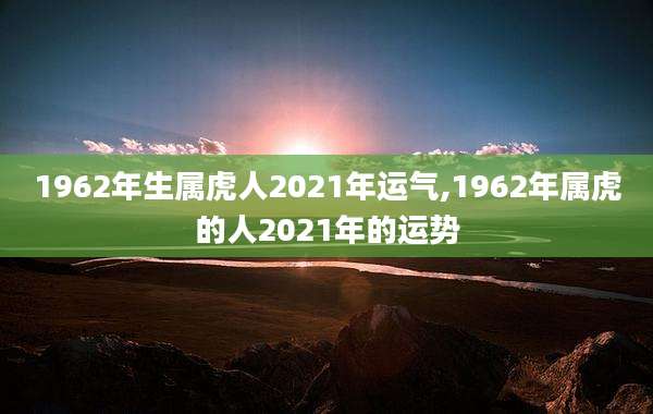1962年生属虎人2021年运气,1962年属虎的人2021年的运势