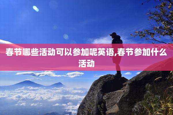 春节哪些活动可以参加呢英语,春节参加什么活动