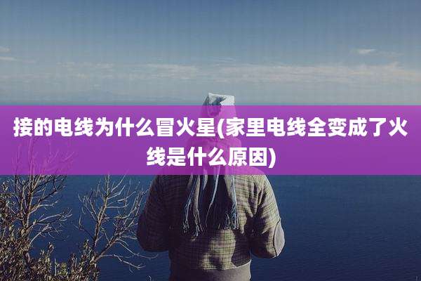 接的电线为什么冒火星(家里电线全变成了火线是什么原因)