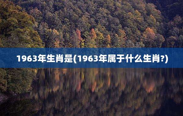 1963年生肖是(1963年属于什么生肖?)