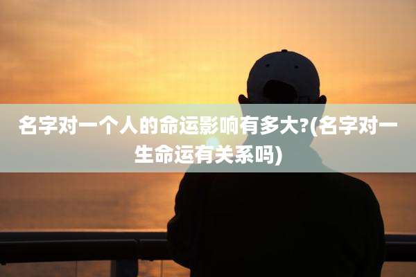 名字对一个人的命运影响有多大?(名字对一生命运有关系吗)