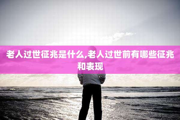 老人过世征兆是什么,老人过世前有哪些征兆和表现