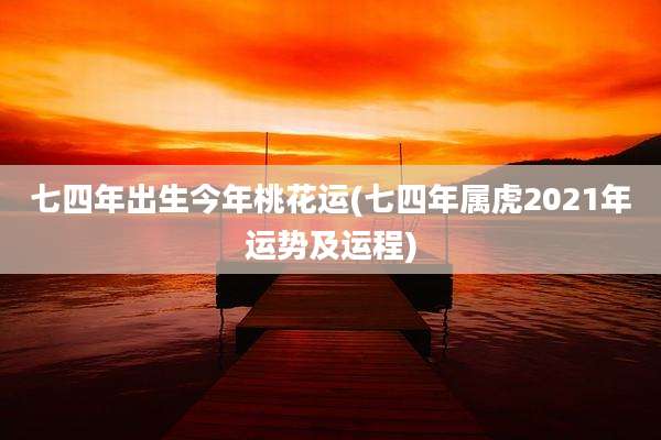 七四年出生今年桃花运(七四年属虎2021年运势及运程)