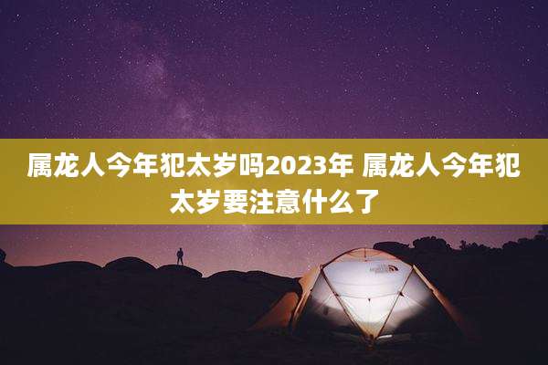 属龙人今年犯太岁吗2023年 属龙人今年犯太岁要注意什么了