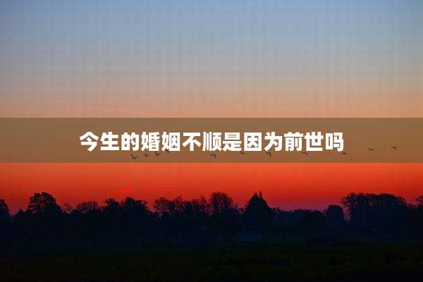 今生的婚姻不顺是因为前世吗