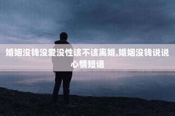 婚姻没钱没爱没性该不该离婚,婚姻没钱说说心情短语