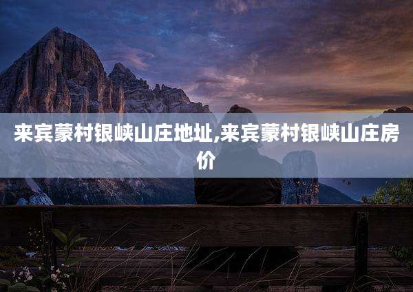 来宾蒙村银峡山庄地址,来宾蒙村银峡山庄房价