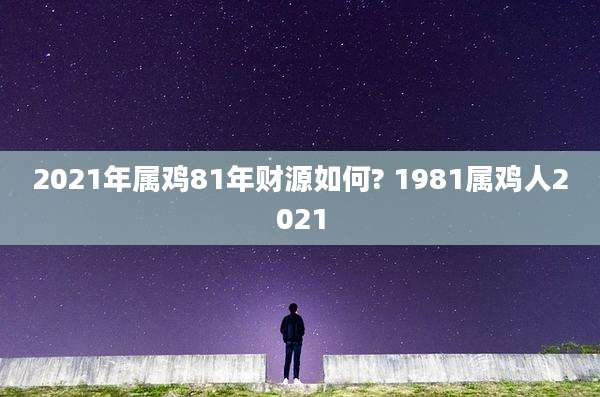 2021年属鸡81年财源如何? 1981属鸡人2021