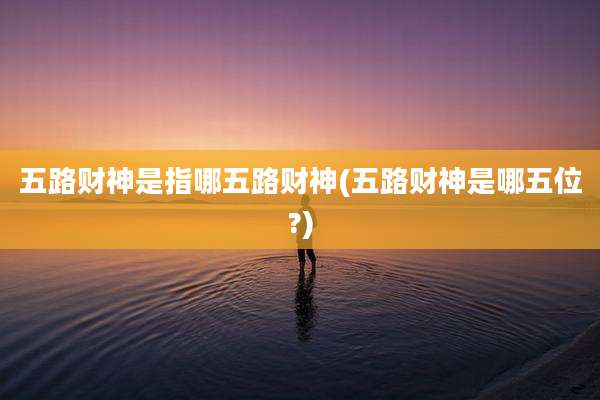 五路财神是指哪五路财神(五路财神是哪五位?)
