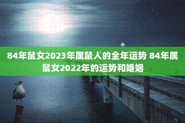 84年鼠女2023年属鼠人的全年运势 84年属鼠女2022年的运势和婚姻