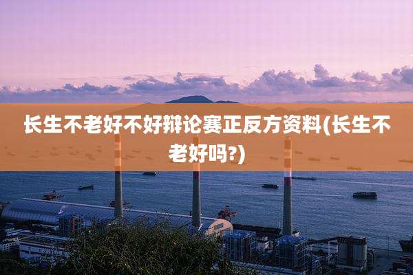 长生不老好不好辩论赛正反方资料(长生不老好吗?)
