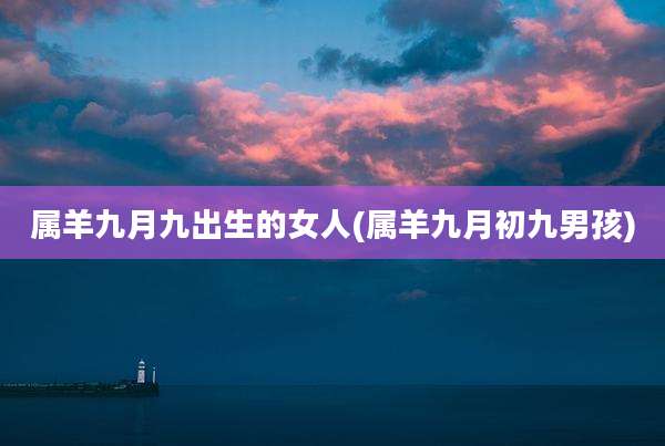 属羊九月九出生的女人(属羊九月初九男孩)
