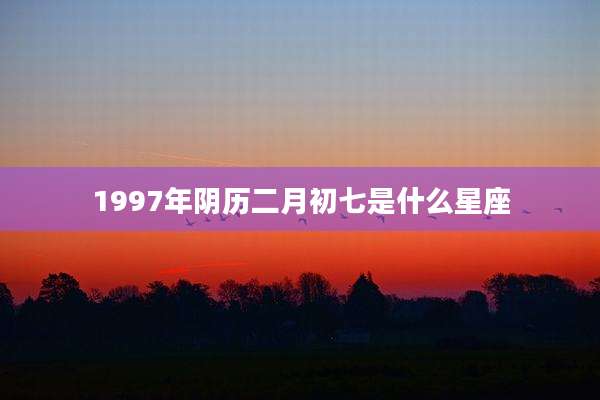 1997年阴历二月初七是什么星座